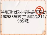 兰州现代职业学院是不是211或985高校(兰职院是211/985吗)