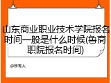 山东商业职业技术学院报名时间一般是什么时候(鲁商职院报名时间)