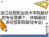 浙江经贸职业技术学院最好的专业是哪个，详细阐述(浙经贸职院最佳专业)