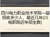 四川电力职业技术学院一届招收多少人，最近几年(川电职院近年招生数)