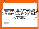广州体育职业技术学院办理入学有什么攻略没(广体职入学攻略)