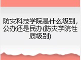 防灾科技学院是什么级别，公办还是民办(防灾学院性质级别)