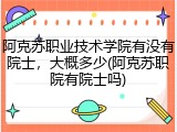 阿克苏职业技术学院有没有院士，大概多少(阿克苏职院有院士吗)