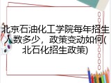 北京石油化工学院每年招生人数多少，政策变动如何(北石化招生政策)