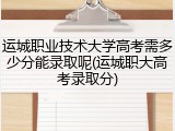 运城职业技术大学高考需多少分能录取呢(运城职大高考录取分)