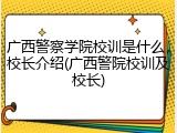 广西警察学院校训是什么，校长介绍(广西警院校训及校长)