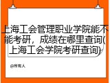 上海工会管理职业学院能不能考研，成绩在哪里查询(上海工会学院考研查询)