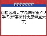 新疆医科大学是国家重点大学吗(新疆医科大是重点大学)