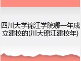 四川大学锦江学院哪一年成立建校的(川大锦江建校年)