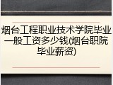 烟台工程职业技术学院毕业一般工资多少钱(烟台职院毕业薪资)
