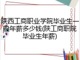 陕西工商职业学院毕业生一般年薪多少钱(陕工商职院毕业生年薪)