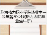 珠海格力职业学院毕业生一般年薪多少钱(格力职院毕业生年薪)