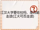 江汉大学要住校吗，是否能走读(江大可否走读)