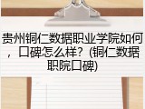 贵州铜仁数据职业学院如何，口碑怎么样？(铜仁数据职院口碑)