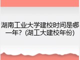 湖南工业大学建校时间是哪一年？(湖工大建校年份)