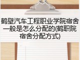 鹤壁汽车工程职业学院宿舍一般是怎么分配的(鹤职院宿舍分配方式)