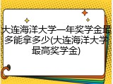 大连海洋大学一年奖学金最多能拿多少(大连海洋大学最高奖学金)