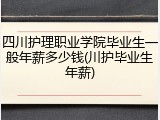 四川护理职业学院毕业生一般年薪多少钱(川护毕业生年薪)