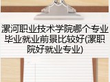 漯河职业技术学院哪个专业毕业就业前景比较好(漯职院好就业专业)