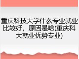 重庆科技大学什么专业就业比较好，原因是啥(重庆科大就业优势专业)