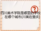 四川美术学院是哪里的学校，在哪个城市(川美在重庆)