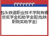 包头铁道职业技术学院有哪些奖学金和助学金呢(包铁职院奖助学金)