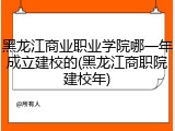 黑龙江商业职业学院哪一年成立建校的(黑龙江商职院建校年)