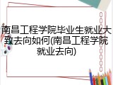 南昌工程学院毕业生就业大致去向如何(南昌工程学院就业去向)