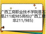 广西工商职业技术学院是不是211或985高校(广西工商非211/985)