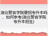 湖北警官学院要招专升本吗，如何参考(湖北警官学院专升本招生)