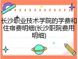 长沙职业技术学院的学费和住宿费明细(长沙职院费用明细)