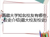 西藏大学知名校友有哪些，校史介绍(藏大校友校史)