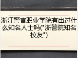 浙江警官职业学院有出过什么知名人士吗("浙警院知名校友")