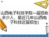 山西电子科技学院一届招收多少人，最近几年(山西电子科技近届招生)