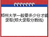 郑州大学一般要多少分才能录取(郑大录取分数线)