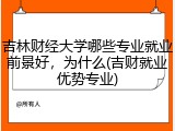 吉林财经大学哪些专业就业前景好，为什么(吉财就业优势专业)
