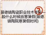 景德镇陶瓷职业技术学院一般什么时候放寒暑假(景德镇陶院寒暑假时间)