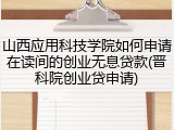 山西应用科技学院如何申请在读间的创业无息贷款(晋科院创业贷申请)
