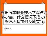 襄阳汽车职业技术学院占地多少亩，什么情况下成立("襄汽职院亩数及成立")