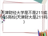 天津财经大学是不是211或985高校(天津财大是211吗)