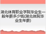 湖北体育职业学院毕业生一般年薪多少钱(湖北体院毕业生年薪)