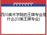 四川美术学院的王牌专业是什么(川美王牌专业)
