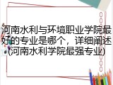 河南水利与环境职业学院最好的专业是哪个，详细阐述(河南水利学院最强专业)