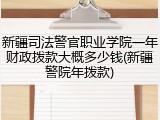 新疆司法警官职业学院一年财政拨款大概多少钱(新疆警院年拨款)