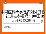 中国医科大学是否对外开放，让进去参观吗？(中国医大开放参观吗)