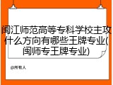 闽江师范高等专科学校主攻什么方向有哪些王牌专业(闽师专王牌专业)