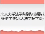 北京大学法学院到毕业要花多少学费(北大法学院学费)