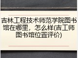 吉林工程技术师范学院图书馆在哪里，怎么样(吉工师图书馆位置评价)