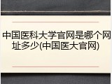 中国医科大学官网是哪个网址多少(中国医大官网)