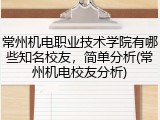 常州机电职业技术学院有哪些知名校友，简单分析(常州机电校友分析)